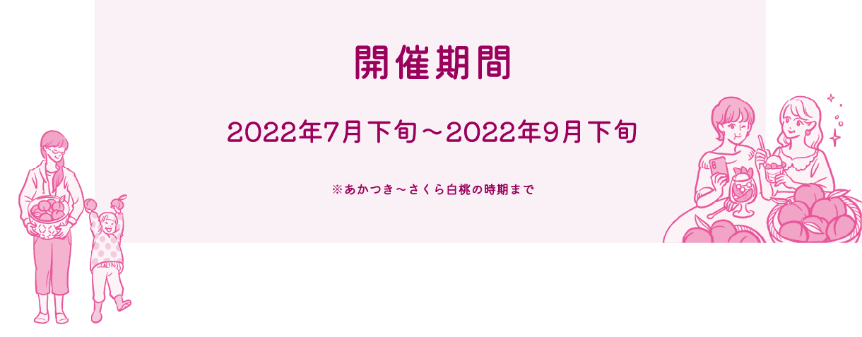 開催期間 2022年7月下旬～2022年9月下旬 ※あかつき～さくら白桃の時期まで